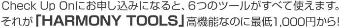 Check Up Onにお申し込みになると、5つのツールがすべて使えます。それが「HARMONY TOOLS」高機能なのに最低1,000円から！