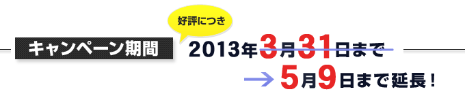 キャンペーン期間：好評につき2013年3月31日まで→5月9日まで延長！