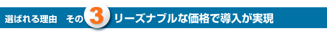 選ばれる理由その3　リーズナブルな価格で導入が実現